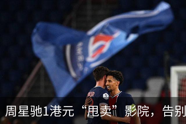周星驰1港元“甩卖”影院，告别大银幕生活！