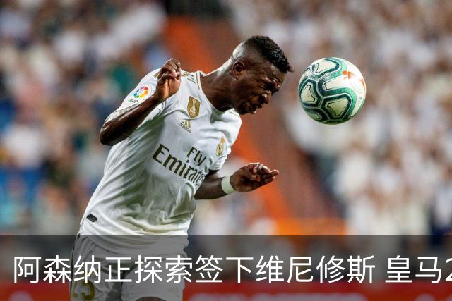 阿森纳正探索签下维尼修斯 皇马26岁边锋合同仅剩一年