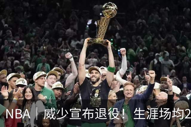 NBA｜威少宣布退役！生涯场均20.9分6.9板8助